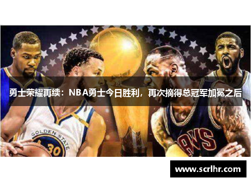 勇士荣耀再续：NBA勇士今日胜利，再次摘得总冠军加冕之后